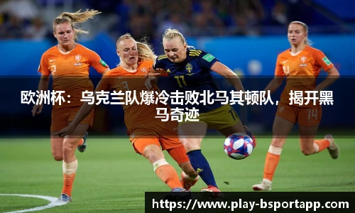 欧洲杯：乌克兰队爆冷击败北马其顿队，揭开黑马奇迹