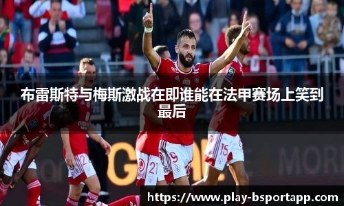 布雷斯特与梅斯激战在即谁能在法甲赛场上笑到最后